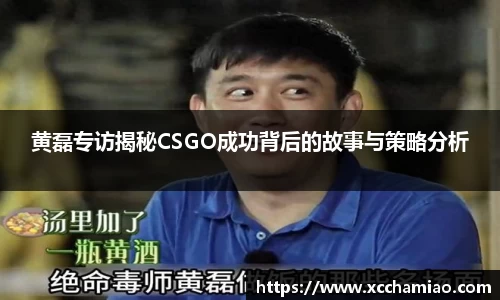 黄磊专访揭秘CSGO成功背后的故事与策略分析