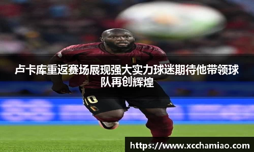 卢卡库重返赛场展现强大实力球迷期待他带领球队再创辉煌