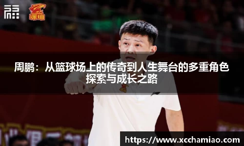 周鹏：从篮球场上的传奇到人生舞台的多重角色探索与成长之路