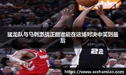 猛龙队与马刺激战正酣谁能在这场对决中笑到最后