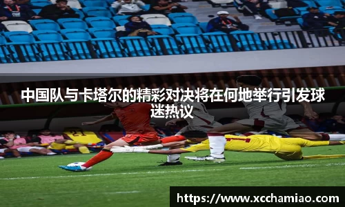 中国队与卡塔尔的精彩对决将在何地举行引发球迷热议