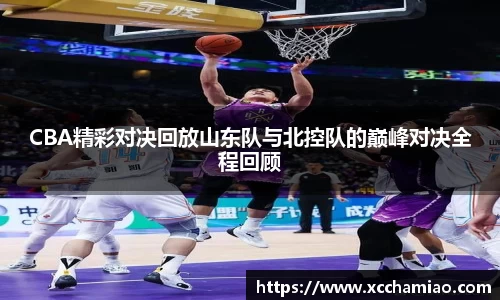 CBA精彩对决回放山东队与北控队的巅峰对决全程回顾