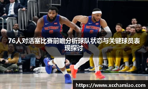 76人对活塞比赛前瞻分析球队状态与关键球员表现探讨