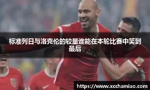 标准列日与洛克伦的较量谁能在本轮比赛中笑到最后