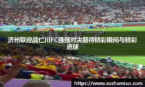 济州联迎战仁川FC强强对决期待精彩瞬间与精彩进球