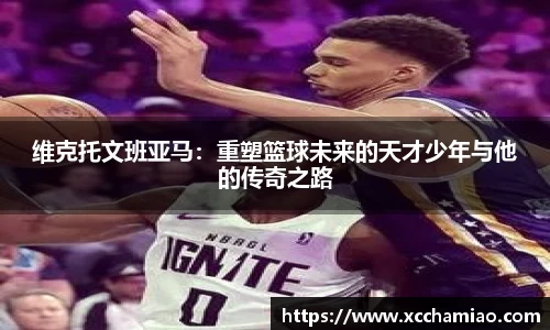 维克托文班亚马：重塑篮球未来的天才少年与他的传奇之路