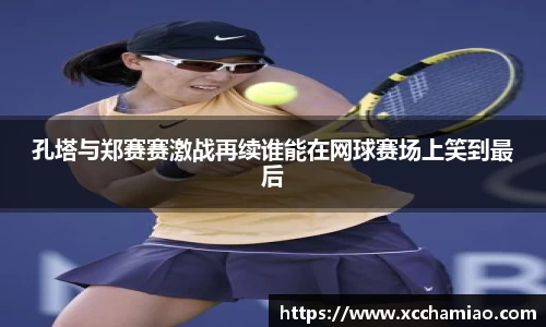 孔塔与郑赛赛激战再续谁能在网球赛场上笑到最后