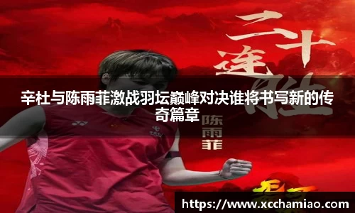 辛杜与陈雨菲激战羽坛巅峰对决谁将书写新的传奇篇章