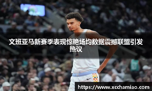 文班亚马新赛季表现惊艳场均数据震撼联盟引发热议