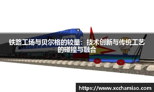 铁路工场与贝尔格的较量：技术创新与传统工艺的碰撞与融合