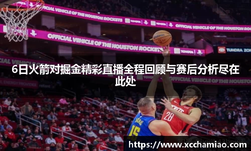 6日火箭对掘金精彩直播全程回顾与赛后分析尽在此处