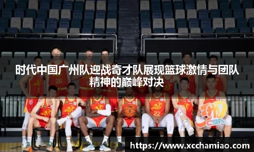 时代中国广州队迎战奇才队展现篮球激情与团队精神的巅峰对决