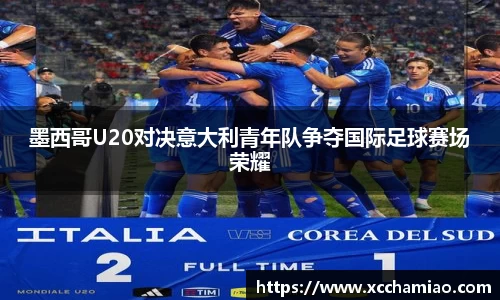 墨西哥U20对决意大利青年队争夺国际足球赛场荣耀