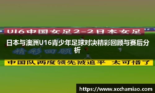 日本与澳洲U16青少年足球对决精彩回顾与赛后分析