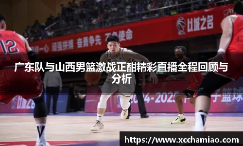 广东队与山西男篮激战正酣精彩直播全程回顾与分析